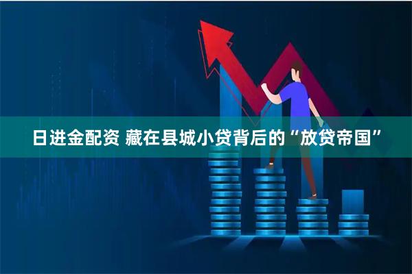 日进金配资 藏在县城小贷背后的“放贷帝国”