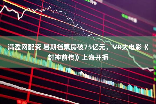 满盈网配资 暑期档票房破75亿元，VR大电影《封神前传》上海开播