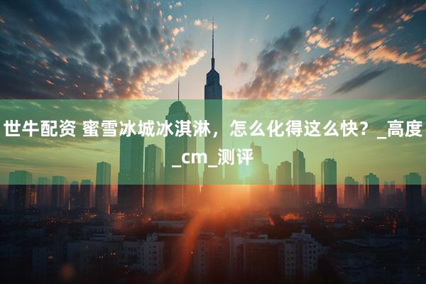 世牛配资 蜜雪冰城冰淇淋，怎么化得这么快？_高度_cm_测评
