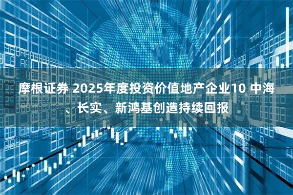 摩根证券 2025年度投资价值地产企业10 中海、长实、新鸿基创造持续回报