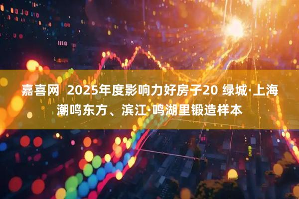 嘉喜网  2025年度影响力好房子20 绿城·上海潮鸣东方、滨江·鸣湖里锻造样本