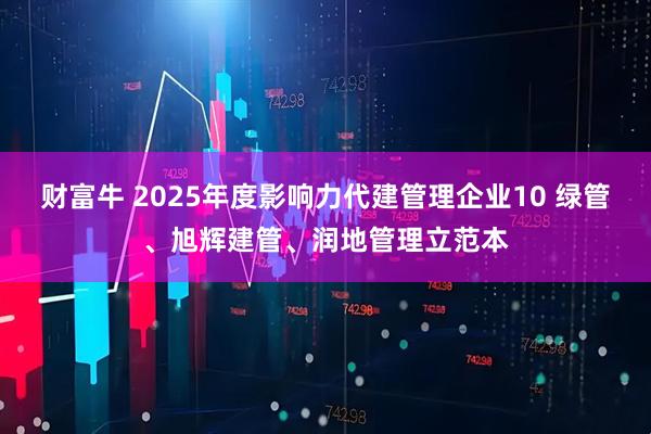 财富牛 2025年度影响力代建管理企业10 绿管、旭辉建管、润地管理立范本