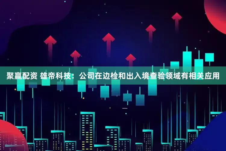 聚赢配资 雄帝科技：公司在边检和出入境查验领域有相关应用