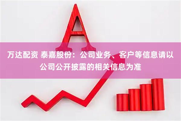 万达配资 泰嘉股份：公司业务、客户等信息请以公司公开披露的相关信息为准