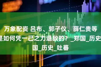 万象配资 吕布、郭子仪、薛仁贵等人，是如何凭一己之力退敌的？_郑国_历史_吐蕃