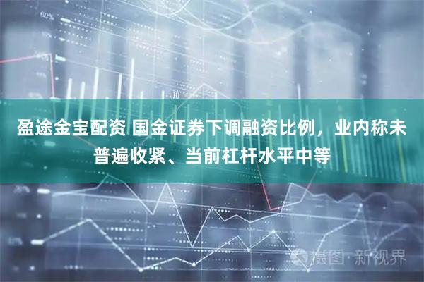 盈途金宝配资 国金证券下调融资比例，业内称未普遍收紧、当前杠杆水平中等