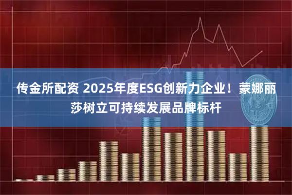 传金所配资 2025年度ESG创新力企业！蒙娜丽莎树立可持续发展品牌标杆