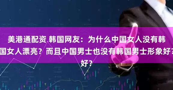 美港通配资 韩国网友：为什么中国女人没有韩国女人漂亮？而且中国男士也没有韩国男士形象好？