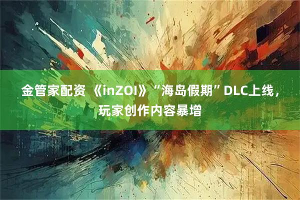 金管家配资 《inZOI》“海岛假期”DLC上线，玩家创作内容暴增