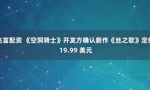兆富配资 《空洞骑士》开发方确认新作《丝之歌》定价 19.99 美元