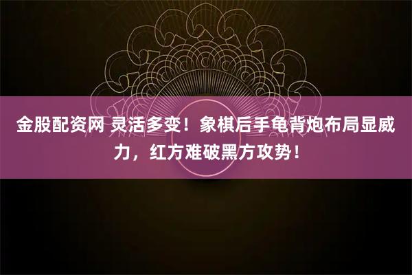 金股配资网 灵活多变！象棋后手龟背炮布局显威力，红方难破黑方攻势！