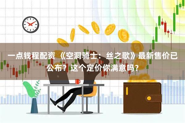 一点钱程配资 《空洞骑士：丝之歌》最新售价已公布？这个定价你满意吗？