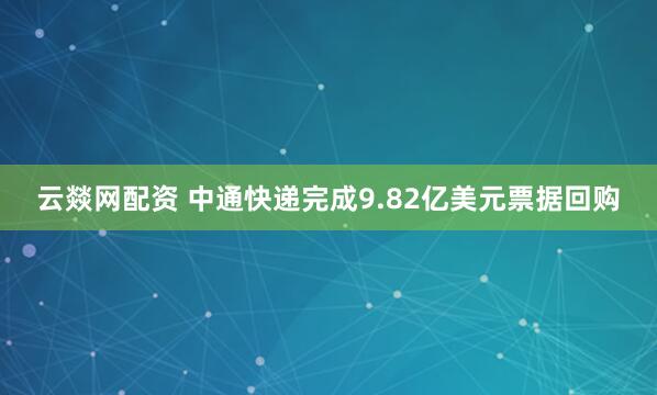 云燚网配资 中通快递完成9.82亿美元票据回购