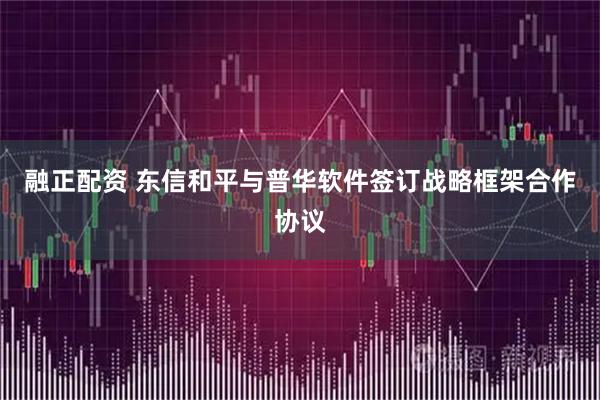 融正配资 东信和平与普华软件签订战略框架合作协议