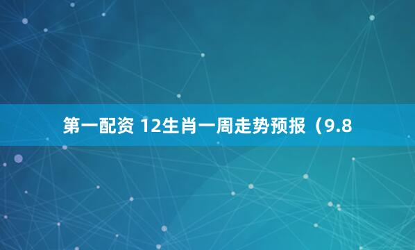 第一配资 12生肖一周走势预报（9.8