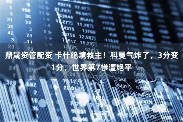 鼎晟资管配资 卡什绝境救主！科曼气炸了，3分变1分，世界第7惨遭绝平
