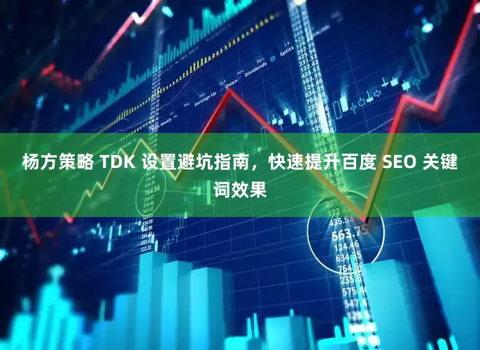 杨方策略 TDK 设置避坑指南,快速提升百度 SEO 关键词效果