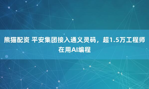 熊猫配资 平安集团接入通义灵码，超1.5万工程师在用AI编程
