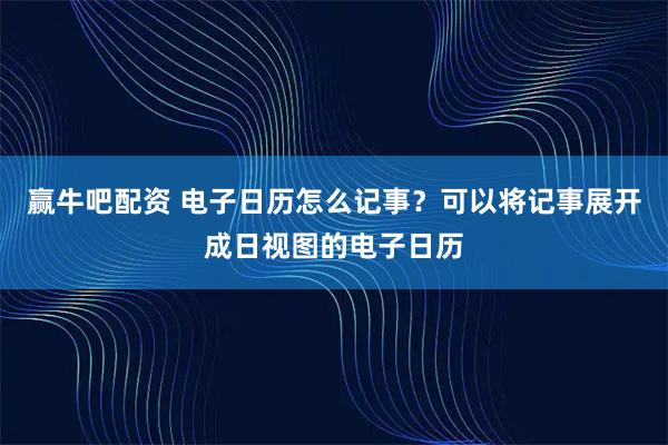 赢牛吧配资 电子日历怎么记事？可以将记事展开成日视图的电子日历