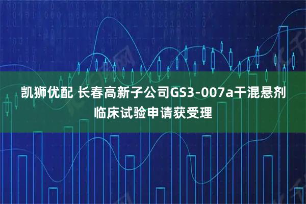 凯狮优配 长春高新子公司GS3-007a干混悬剂临床试验申请获受理