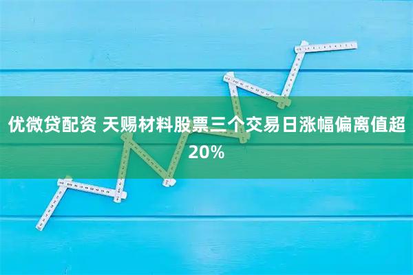 优微贷配资 天赐材料股票三个交易日涨幅偏离值超20%