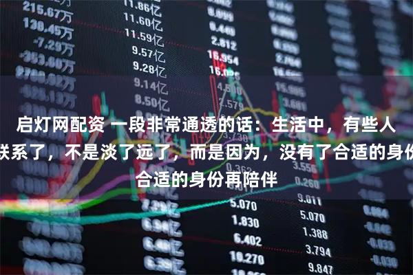 启灯网配资 一段非常通透的话：生活中，有些人渐渐不联系了，不是淡了远了，而是因为，没有了合适的身份再陪伴