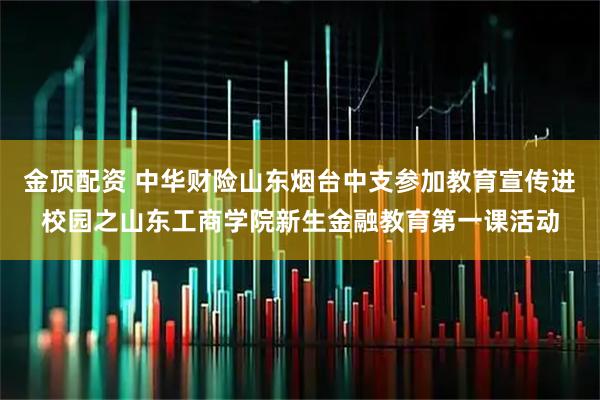 金顶配资 中华财险山东烟台中支参加教育宣传进校园之山东工商学院新生金融教育第一课活动