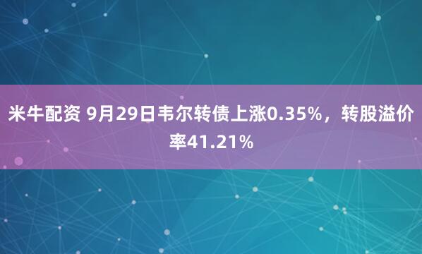 米牛配资 9月29日韦尔转债上涨0.35%，转股溢价率41.21%