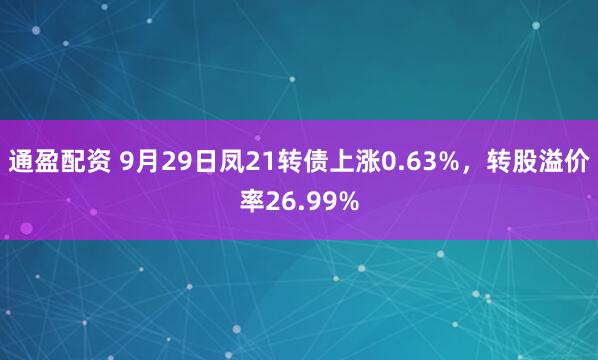 通盈配资 9月29日凤21转债上涨0.63%，转股溢价率26.99%