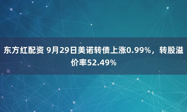 东方红配资 9月29日美诺转债上涨0.99%,转股溢价率52.49%