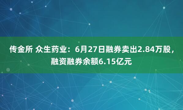 传金所 众生药业：6月27日融券卖出2.84万股，融资融券余额6.15亿元
