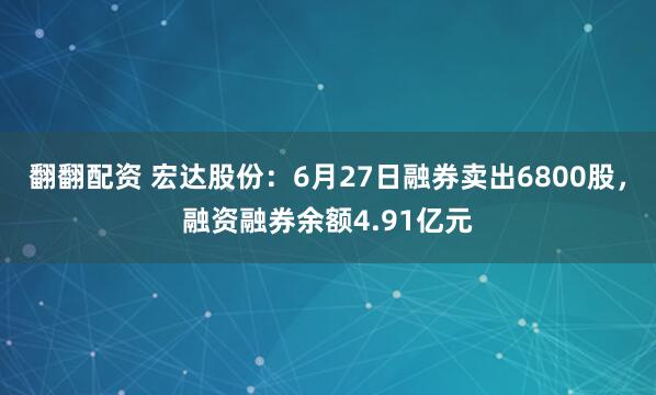 翻翻配资 宏达股份:6月27日融券卖出6800股,融资融券余额4.91亿元