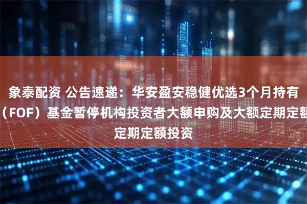 象泰配资 公告速递:华安盈安稳健优选3个月持有债券(FOF)基金暂停机构投资者大额申购及大额定期定额投资