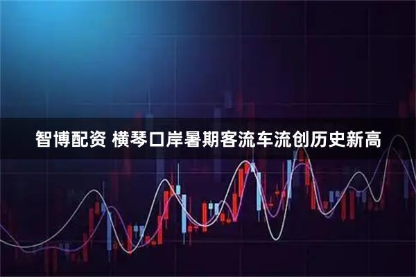 智博配资 横琴口岸暑期客流车流创历史新高