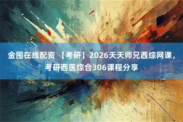 金囤在线配资 【考研】2026天天师兄西综网课,考研西医综合306课程分享