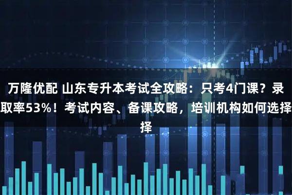 万隆优配 山东专升本考试全攻略：只考4门课？录取率53%！考试内容、备课攻略，培训机构如何选择