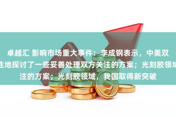 卓越汇 影响市场重大事件：李成钢表示，中美双方就有关议题建设性地探讨了一些妥善处理双方关注的方案；光刻胶领域，我国取得新突破