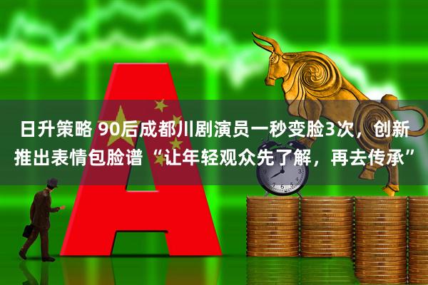 日升策略 90后成都川剧演员一秒变脸3次，创新推出表情包脸谱 “让年轻观众先了解，再去传承”