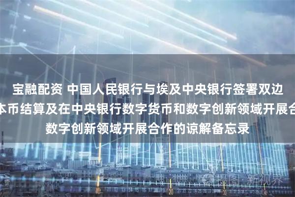 宝融配资 中国人民银行与埃及中央银行签署双边金融合作、推动本币结算及在中央银行数字货币和数字创新领域开展合作的谅解备忘录