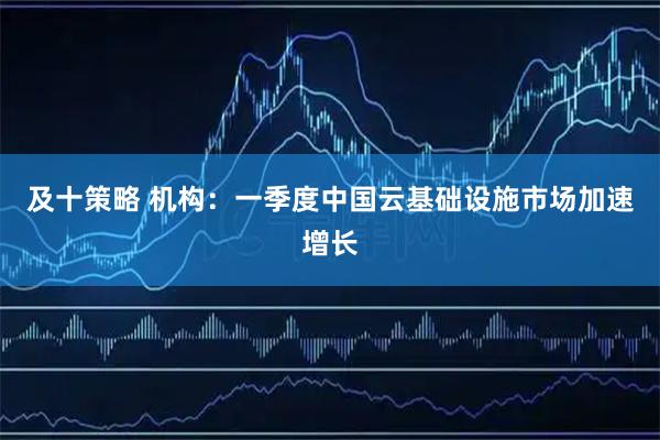 及十策略 机构：一季度中国云基础设施市场加速增长