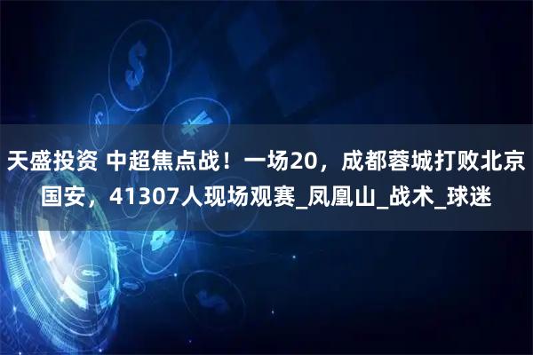 天盛投资 中超焦点战!一场20,成都蓉城打败北京国安,41307人现场观赛_凤凰山_战术_球迷