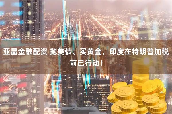 亚晶金融配资 抛美债、买黄金,印度在特朗普加税前已行动!