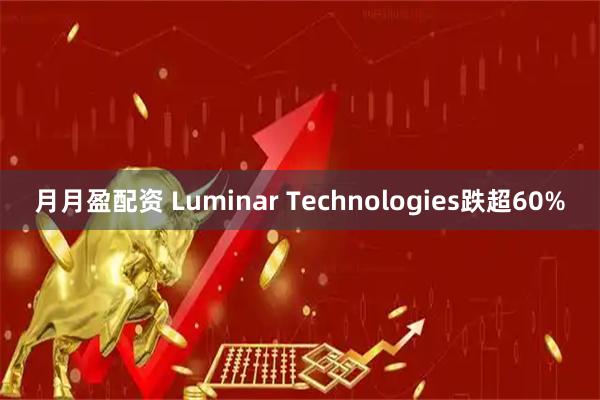 月月盈配资 Luminar Technologies跌超60%