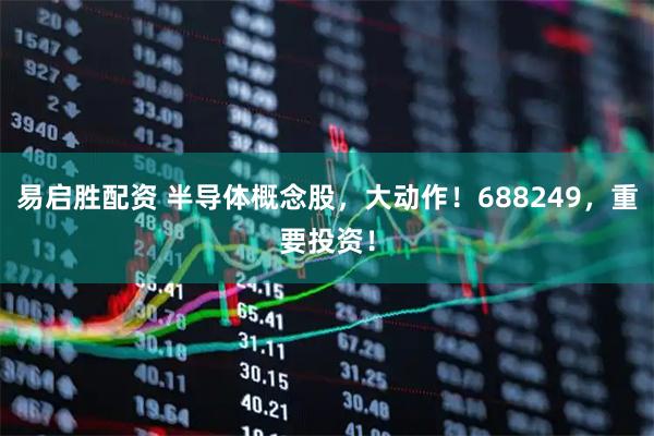 易启胜配资 半导体概念股，大动作！688249，重要投资！