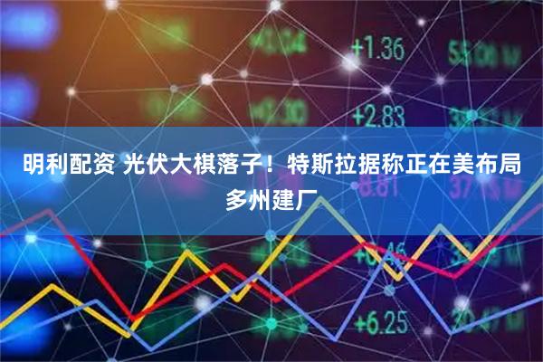 明利配资 光伏大棋落子！特斯拉据称正在美布局多州建厂