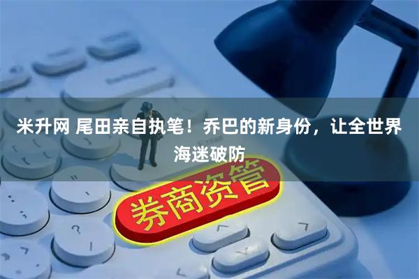 米升网 尾田亲自执笔！乔巴的新身份，让全世界海迷破防