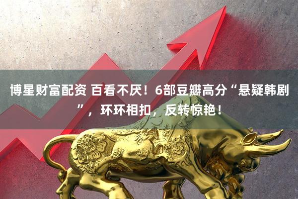 博星财富配资 百看不厌！6部豆瓣高分“悬疑韩剧”，环环相扣，反转惊艳！