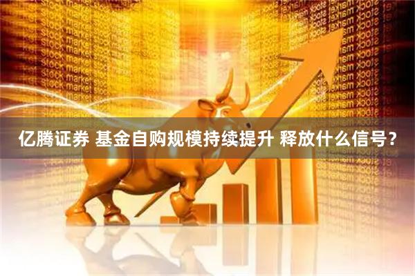 亿腾证券 基金自购规模持续提升 释放什么信号？