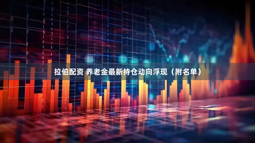 拉伯配资 养老金最新持仓动向浮现（附名单）