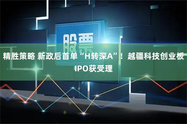 精胜策略 新政后首单“H转深A”！越疆科技创业板IPO获受理